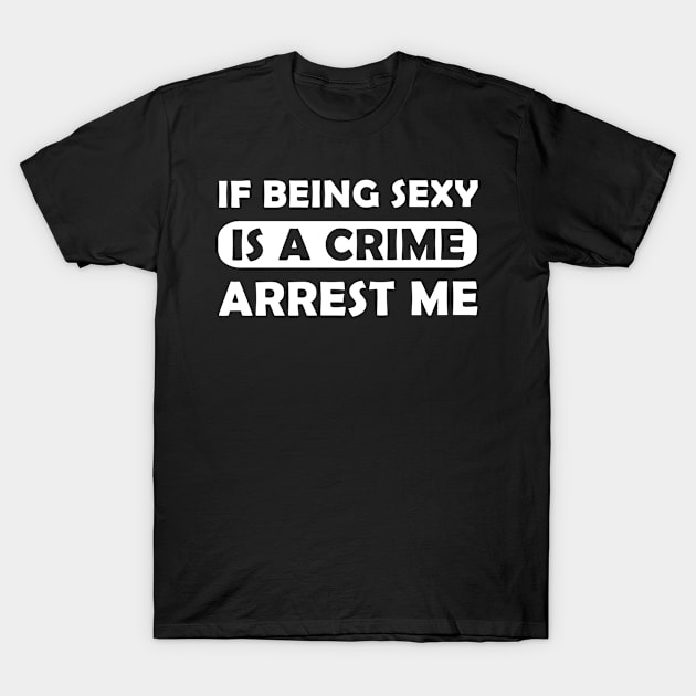 If Being Sexy is a Crime, Arrest me T-Shirt by adik